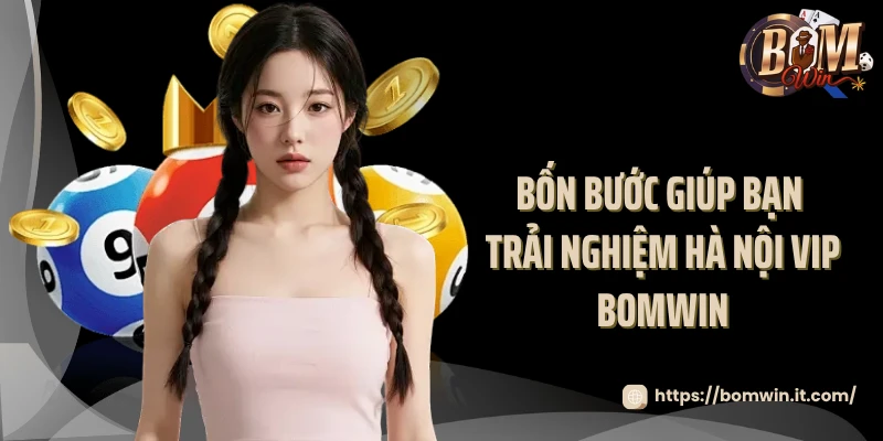 Hà Nội VIP Bomwin - Đẳng Cấp Của Dân Chơi Chuyên Nghiệp 2025 Bốn bước giúp bạn trải nghiệm Hà Nội VIP Bomwin