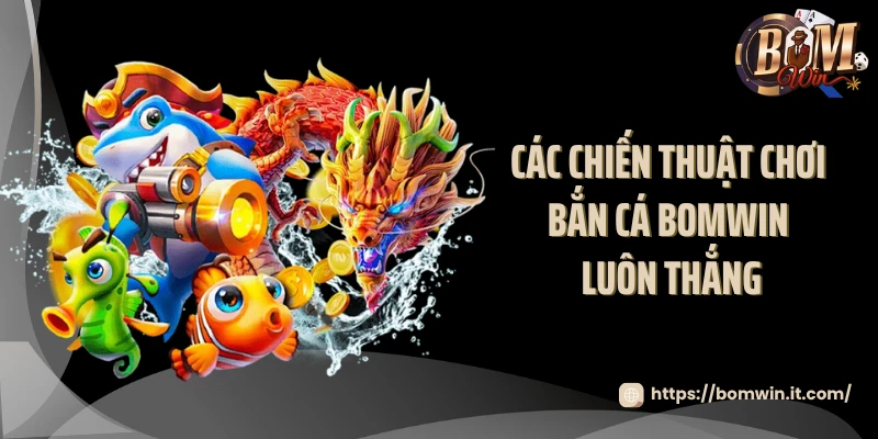 Các chiến thuật chơi bắn cá BOMWIN luôn thắng