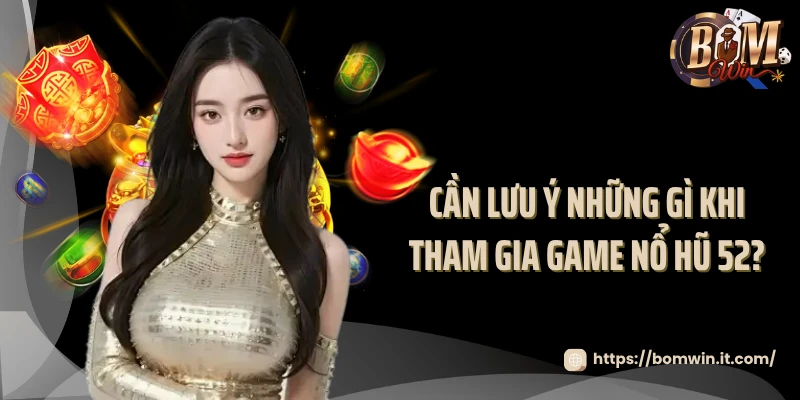 Cần lưu ý những gì khi tham gia game nổ hũ 52?