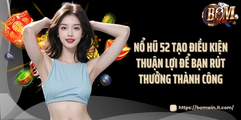 Nổ hũ 52 tạo điều kiện thuận lợi để bạn rút thưởng thành công