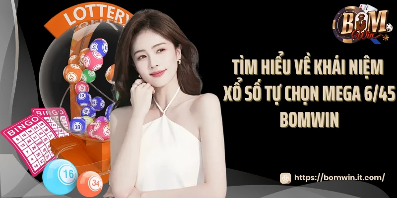 Tìm hiểu về khái niệm xổ số tự chọn Mega 6/45 Bomwin 
